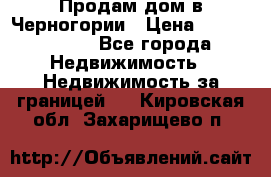 Продам дом в Черногории › Цена ­ 12 800 000 - Все города Недвижимость » Недвижимость за границей   . Кировская обл.,Захарищево п.